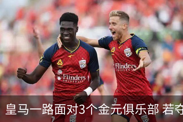 皇马一路面对3个金元俱乐部 若夺欧冠含金量巨大